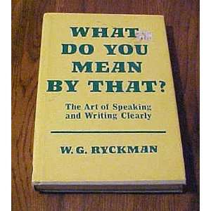 What Do You Mean By That? The Art of Speaking and Writing Clearly by W 
