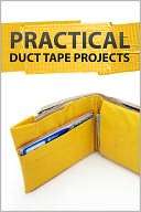 Practical Duct Tape Projects Authors and Editors of