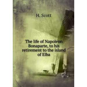   Bonaparte, to his retirement to the island of Elba H. Scott Books