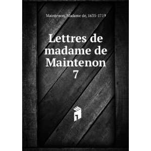  Lettres de madame de Maintenon. 7 Madame de, 1635 1719 