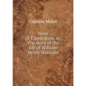   The story of the life of William Henry Harrison Captain Miller Books