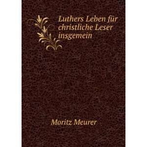   Luthers Leben fÃ¼r christliche Leser insgemein Moritz Meurer Books