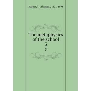  The metaphysics of the school. 3 T. (Thomas), 1821 1893 