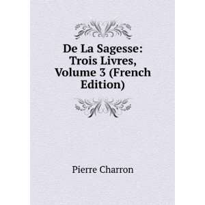    Trois Livres, Volume 3 (French Edition) Pierre Charron Books