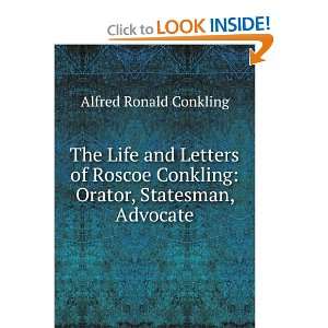   Roscoe Conkling Orator, Statesman, Advocate Alfred Ronald Conkling